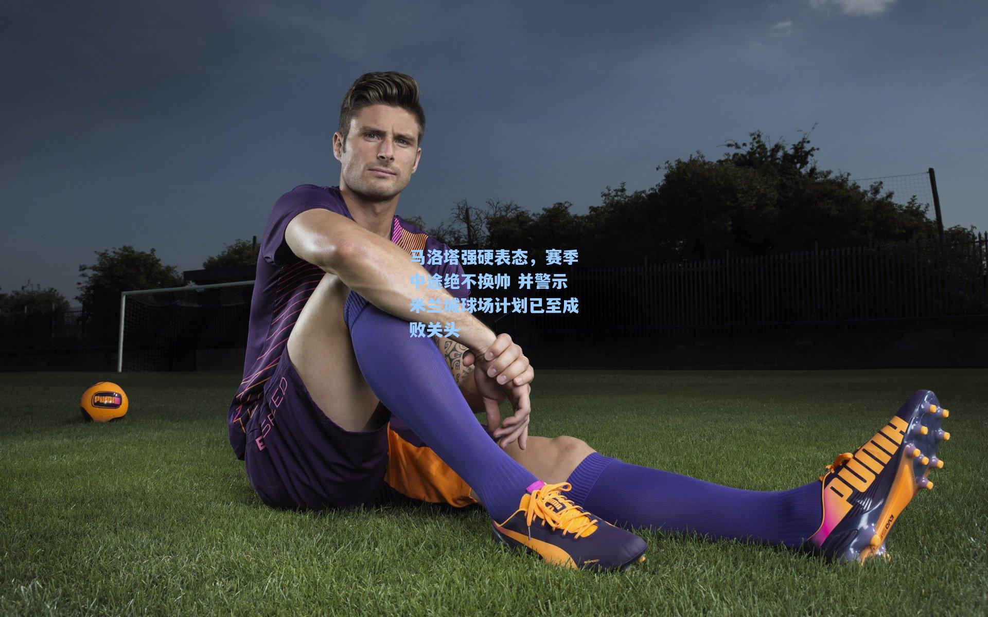 马洛塔强硬表态，赛季中途绝不换帅 并警示米兰城球场计划已至成败关头